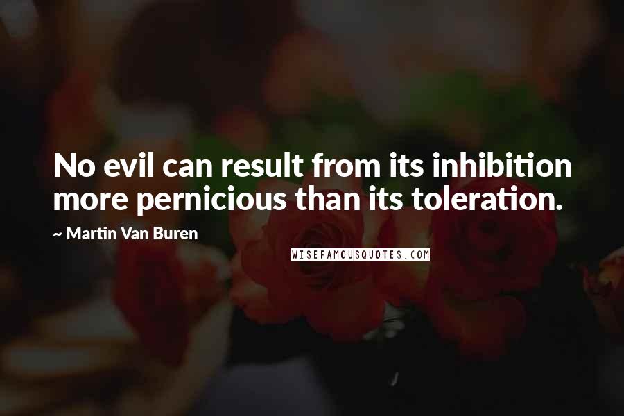 Martin Van Buren quotes: No evil can result from its inhibition more pernicious than its toleration.