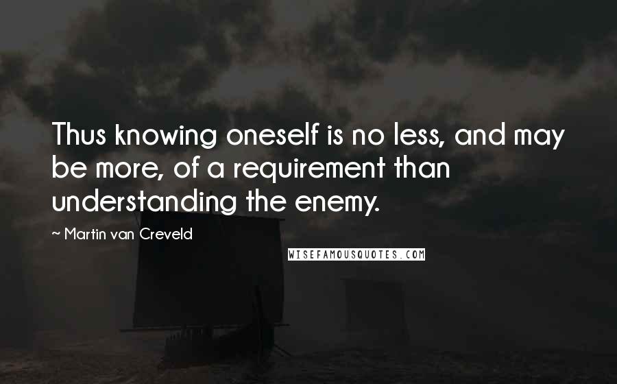 Martin Van Creveld quotes: Thus knowing oneself is no less, and may be more, of a requirement than understanding the enemy.