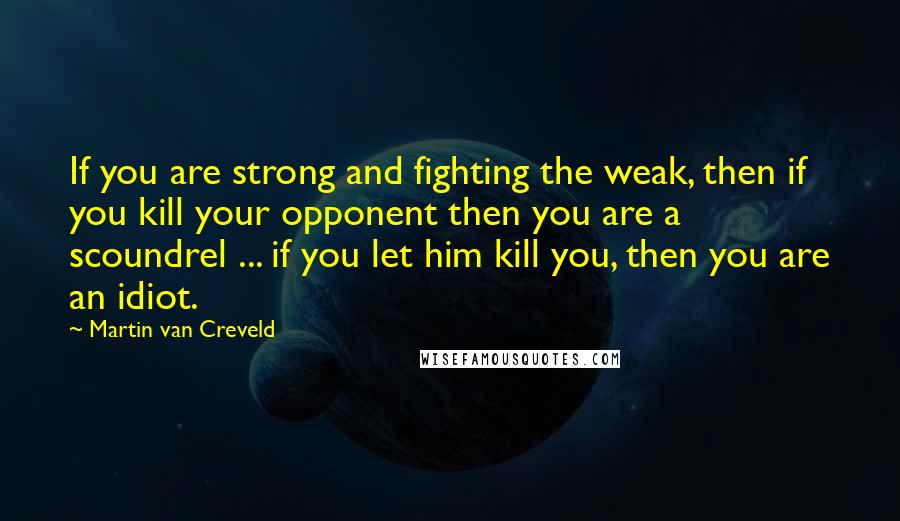 Martin Van Creveld quotes: If you are strong and fighting the weak, then if you kill your opponent then you are a scoundrel ... if you let him kill you, then you are an