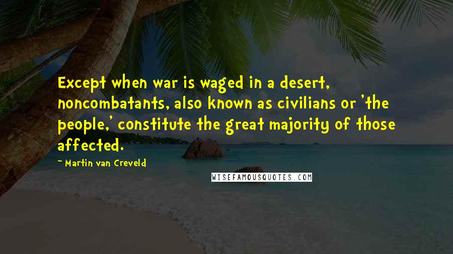 Martin Van Creveld quotes: Except when war is waged in a desert, noncombatants, also known as civilians or 'the people,' constitute the great majority of those affected.