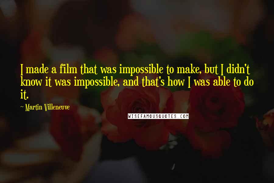 Martin Villeneuve quotes: I made a film that was impossible to make, but I didn't know it was impossible, and that's how I was able to do it. Martin Villeneuve quotes: I made a film that was impossible to make, but I didn't know it was impossible, and that's how I was able to do it.