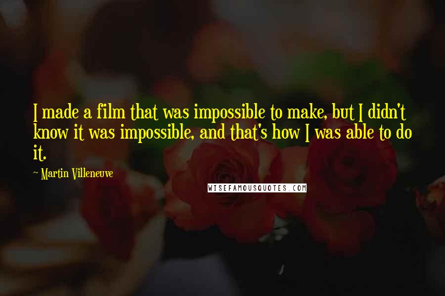 Martin Villeneuve quotes: I made a film that was impossible to make, but I didn't know it was impossible, and that's how I was able to do it.