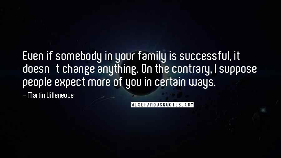 Martin Villeneuve quotes: Even if somebody in your family is successful, it doesn't change anything. On the contrary, I suppose people expect more of you in certain ways.