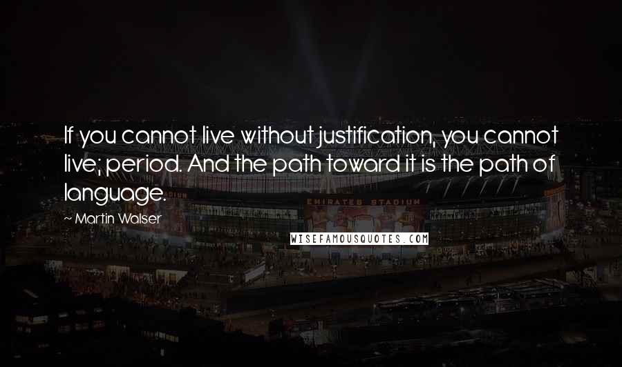 Martin Walser quotes: If you cannot live without justification, you cannot live; period. And the path toward it is the path of language. Martin Walser quotes: If you cannot live without justification, you cannot live; period. And the path toward it is the path of language.