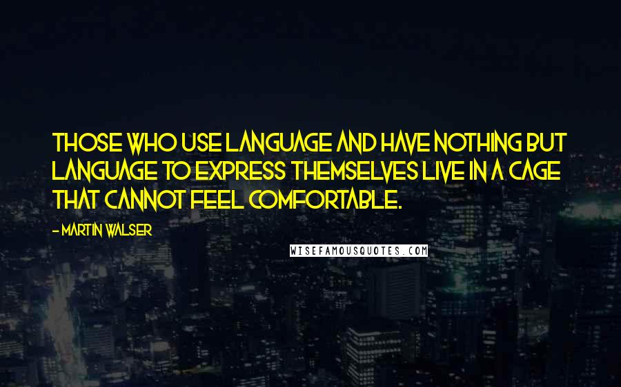Martin Walser quotes: Those who use language and have nothing but language to express themselves live in a cage that cannot feel comfortable.