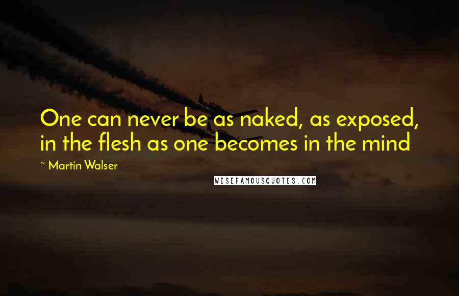 Martin Walser quotes: One can never be as naked, as exposed, in the flesh as one becomes in the mind