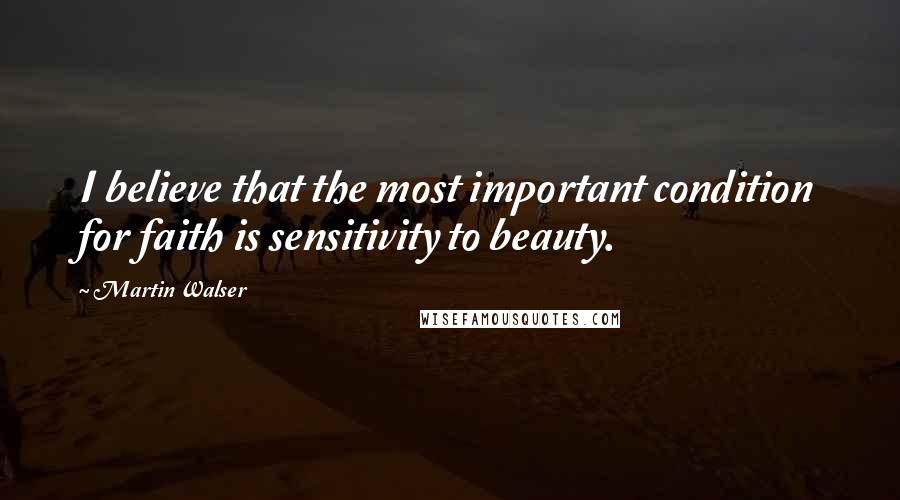 Martin Walser quotes: I believe that the most important condition for faith is sensitivity to beauty.