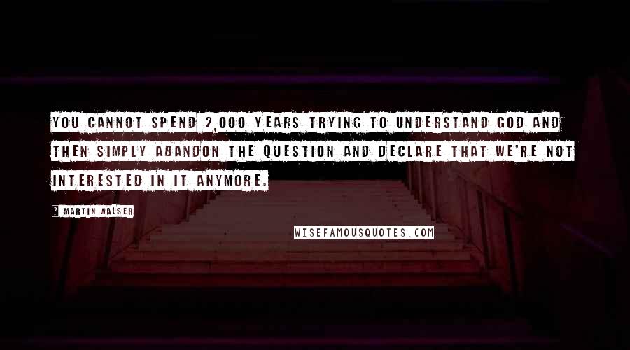 Martin Walser quotes: You cannot spend 2,000 years trying to understand God and then simply abandon the question and declare that we're not interested in it anymore. Martin Walser quotes: You cannot spend 2,000 years trying to understand God and then simply abandon the question and declare that we're not interested in it anymore.