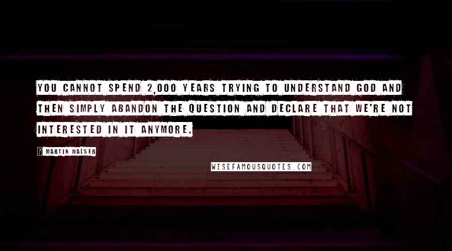 Martin Walser quotes: You cannot spend 2,000 years trying to understand God and then simply abandon the question and declare that we're not interested in it anymore.