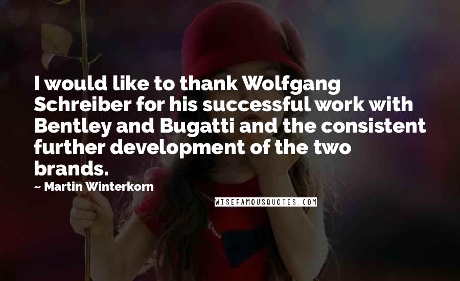 Martin Winterkorn quotes: I would like to thank Wolfgang Schreiber for his successful work with Bentley and Bugatti and the consistent further development of the two brands.