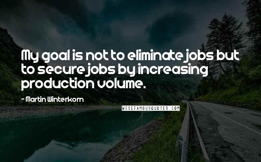 Martin Winterkorn quotes: My goal is not to eliminate jobs but to secure jobs by increasing production volume.