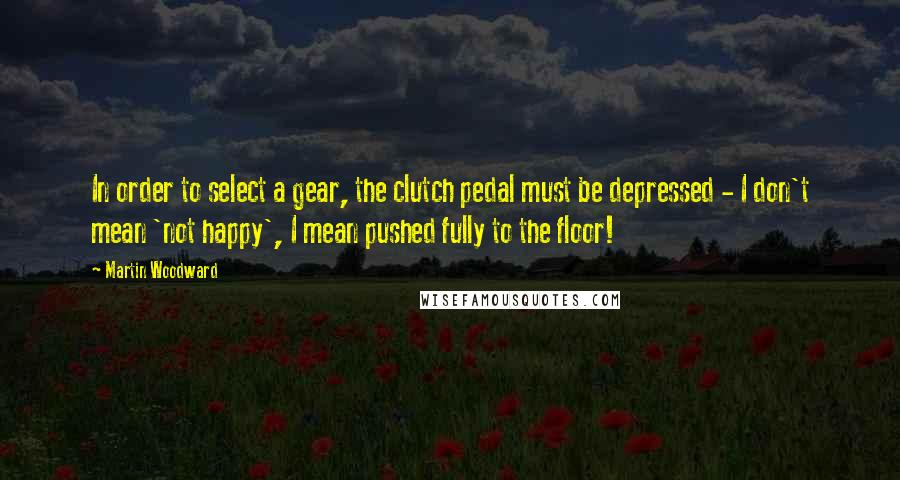 Martin Woodward quotes: In order to select a gear, the clutch pedal must be depressed - I don't mean 'not happy', I mean pushed fully to the floor!