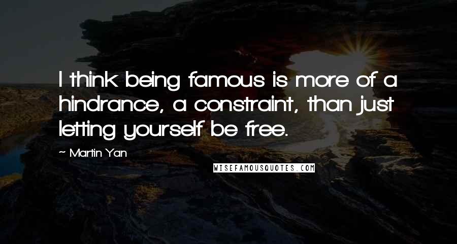 Martin Yan quotes: I think being famous is more of a hindrance, a constraint, than just letting yourself be free.
