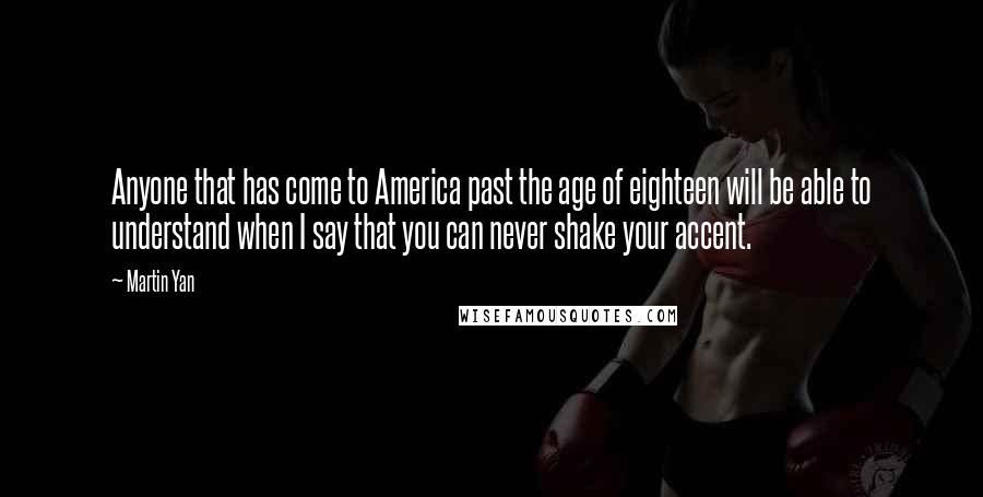 Martin Yan quotes: Anyone that has come to America past the age of eighteen will be able to understand when I say that you can never shake your accent.