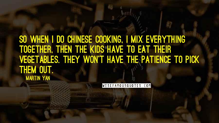 Martin Yan quotes: So when I do Chinese cooking, I mix everything together, then the kids have to eat their vegetables. They won't have the patience to pick them out.