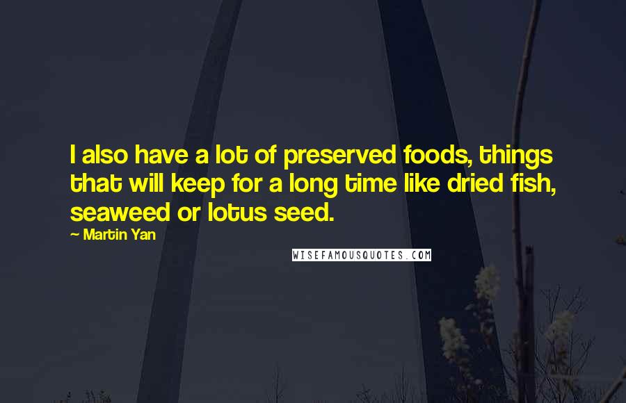 Martin Yan quotes: I also have a lot of preserved foods, things that will keep for a long time like dried fish, seaweed or lotus seed.