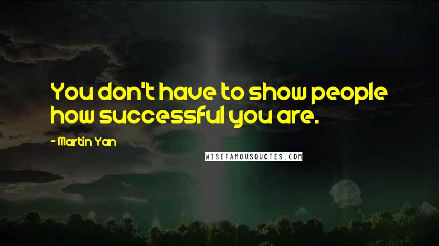 Martin Yan quotes: You don't have to show people how successful you are.