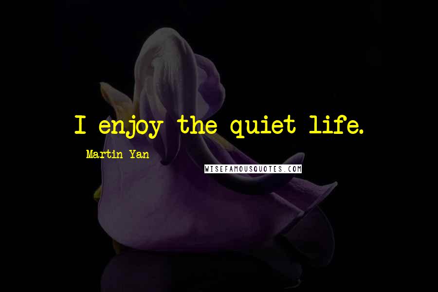 Martin Yan quotes: I enjoy the quiet life.