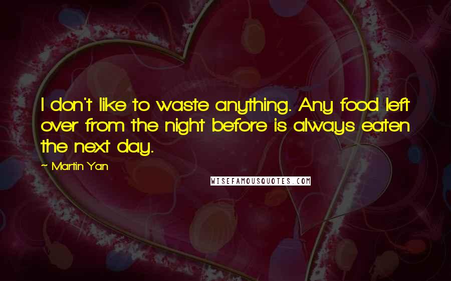 Martin Yan quotes: I don't like to waste anything. Any food left over from the night before is always eaten the next day.