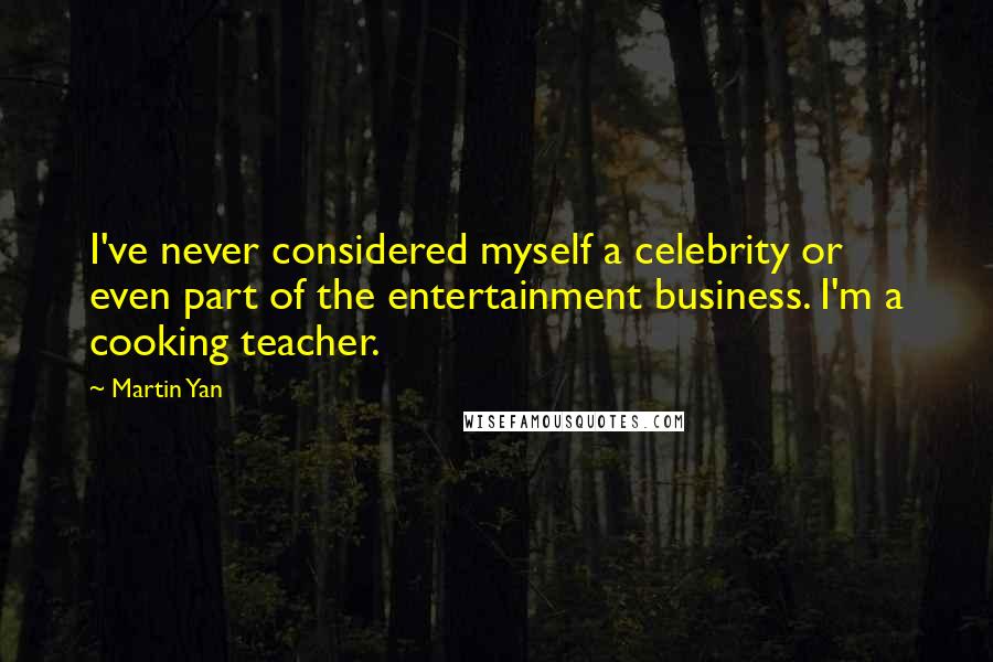 Martin Yan quotes: I've never considered myself a celebrity or even part of the entertainment business. I'm a cooking teacher.