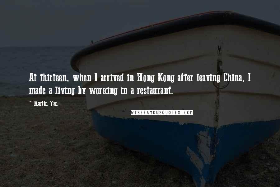 Martin Yan quotes: At thirteen, when I arrived in Hong Kong after leaving China, I made a living by working in a restaurant.