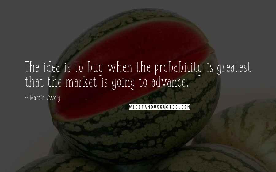 Martin Zweig quotes: The idea is to buy when the probability is greatest that the market is going to advance.