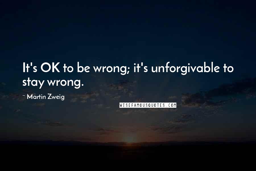 Martin Zweig quotes: It's OK to be wrong; it's unforgivable to stay wrong.