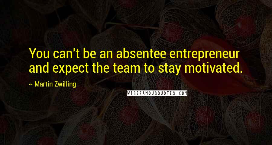 Martin Zwilling quotes: You can't be an absentee entrepreneur and expect the team to stay motivated.