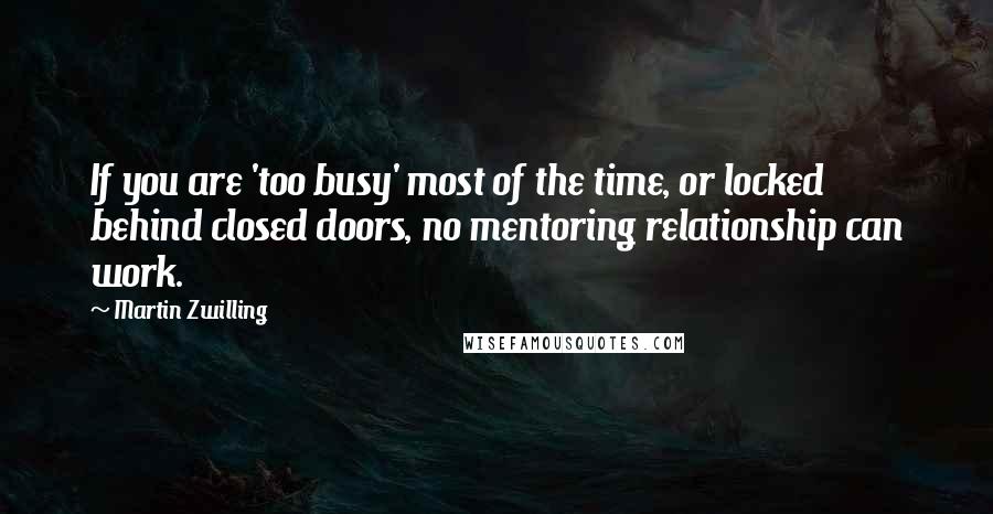 Martin Zwilling quotes: If you are 'too busy' most of the time, or locked behind closed doors, no mentoring relationship can work.
