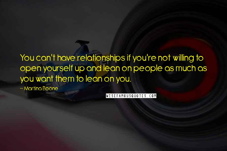 Martina Boone quotes: You can't have relationships if you're not willing to open yourself up and lean on people as much as you want them to lean on you.