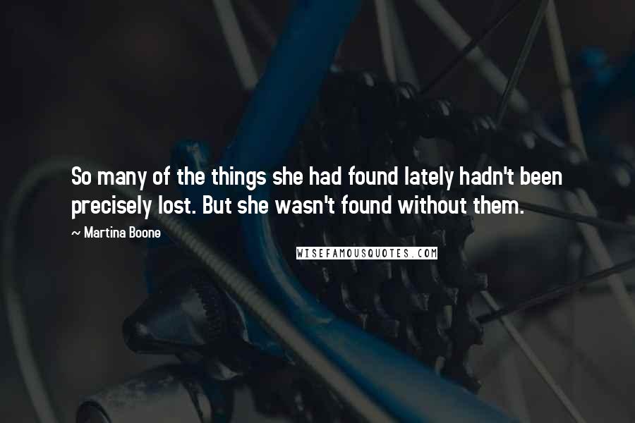 Martina Boone quotes: So many of the things she had found lately hadn't been precisely lost. But she wasn't found without them.