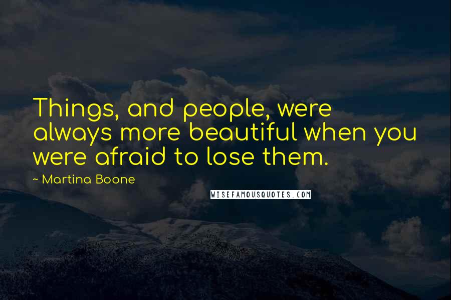 Martina Boone quotes: Things, and people, were always more beautiful when you were afraid to lose them.