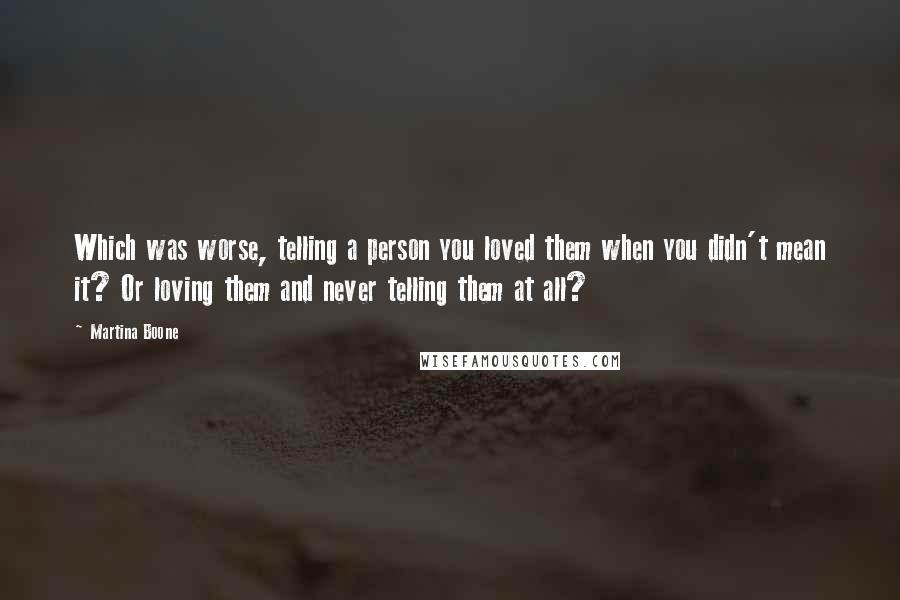 Martina Boone quotes: Which was worse, telling a person you loved them when you didn't mean it? Or loving them and never telling them at all?