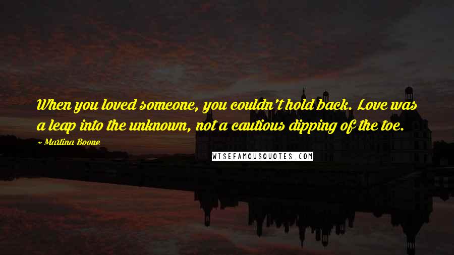 Martina Boone quotes: When you loved someone, you couldn't hold back. Love was a leap into the unknown, not a cautious dipping of the toe.