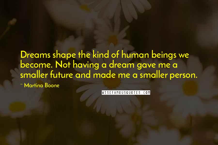 Martina Boone quotes: Dreams shape the kind of human beings we become. Not having a dream gave me a smaller future and made me a smaller person.