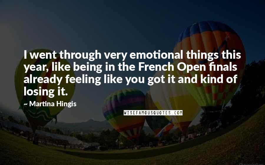 Martina Hingis quotes: I went through very emotional things this year, like being in the French Open finals already feeling like you got it and kind of losing it. Martina Hingis quotes: I went through very emotional things this year, like being in the French Open finals already feeling like you got it and kind of losing it.