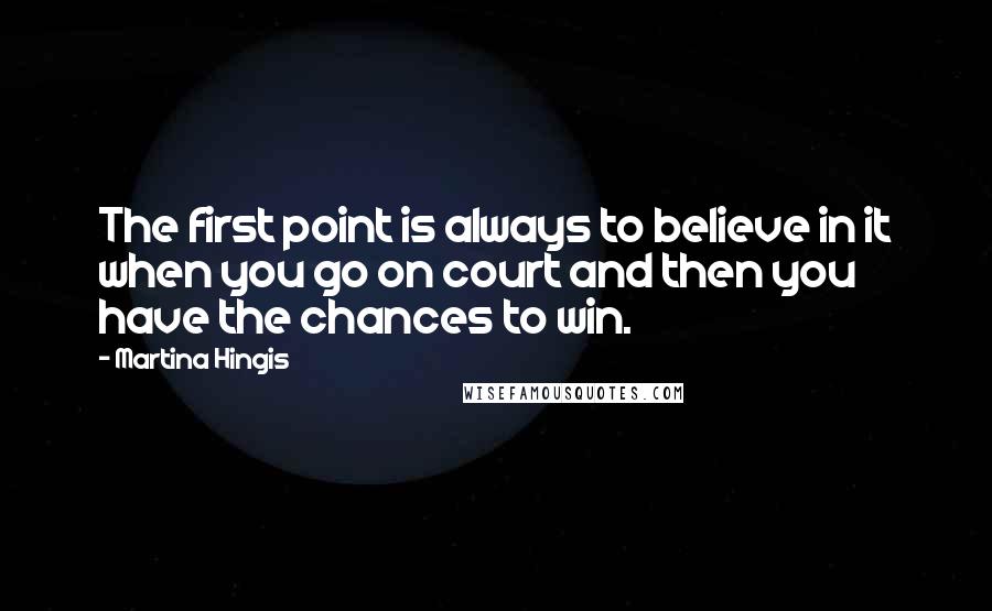 Martina Hingis quotes: The first point is always to believe in it when you go on court and then you have the chances to win. Martina Hingis quotes: The first point is always to believe in it when you go on court and then you have the chances to win.