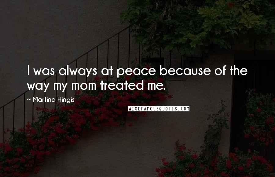 Martina Hingis quotes: I was always at peace because of the way my mom treated me.