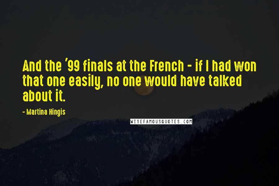 Martina Hingis quotes: And the '99 finals at the French - if I had won that one easily, no one would have talked about it.