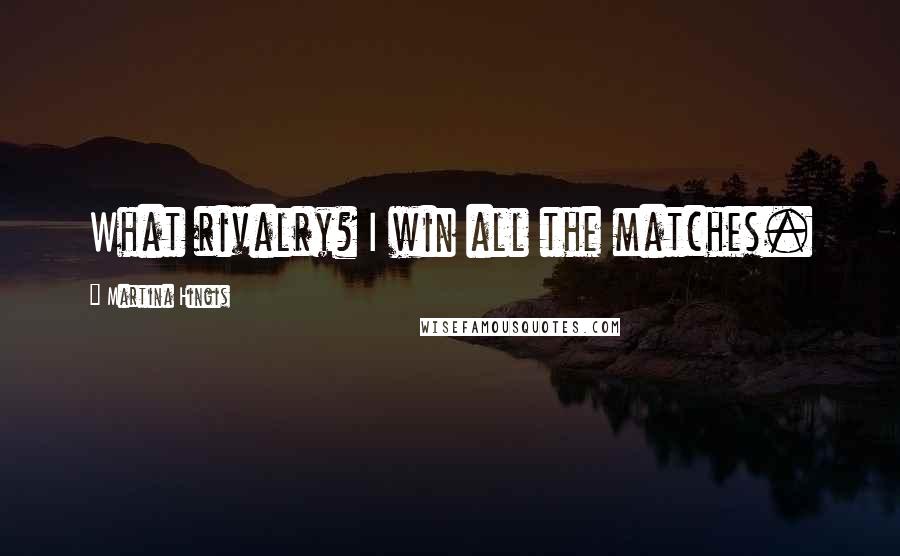 Martina Hingis quotes: What rivalry? I win all the matches.