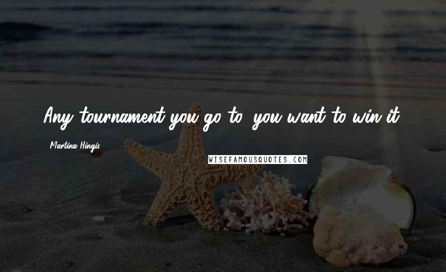 Martina Hingis quotes: Any tournament you go to, you want to win it.