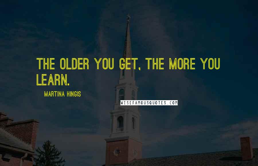 Martina Hingis quotes: The older you get, the more you learn.