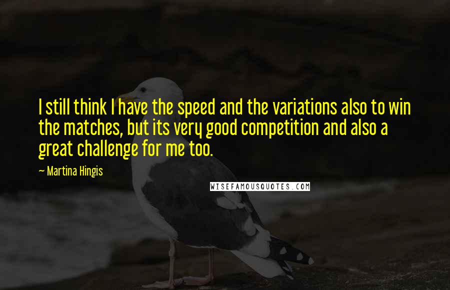 Martina Hingis quotes: I still think I have the speed and the variations also to win the matches, but its very good competition and also a great challenge for me too. Martina Hingis quotes: I still think I have the speed and the variations also to win the matches, but its very good competition and also a great challenge for me too.