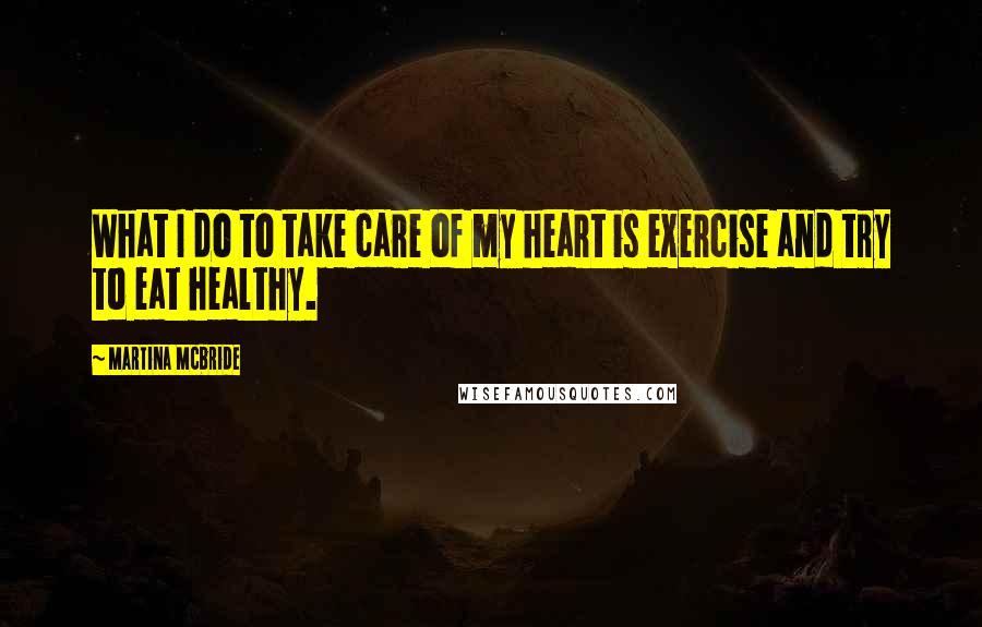 Martina Mcbride quotes: What I do to take care of my heart is exercise and try to eat healthy.