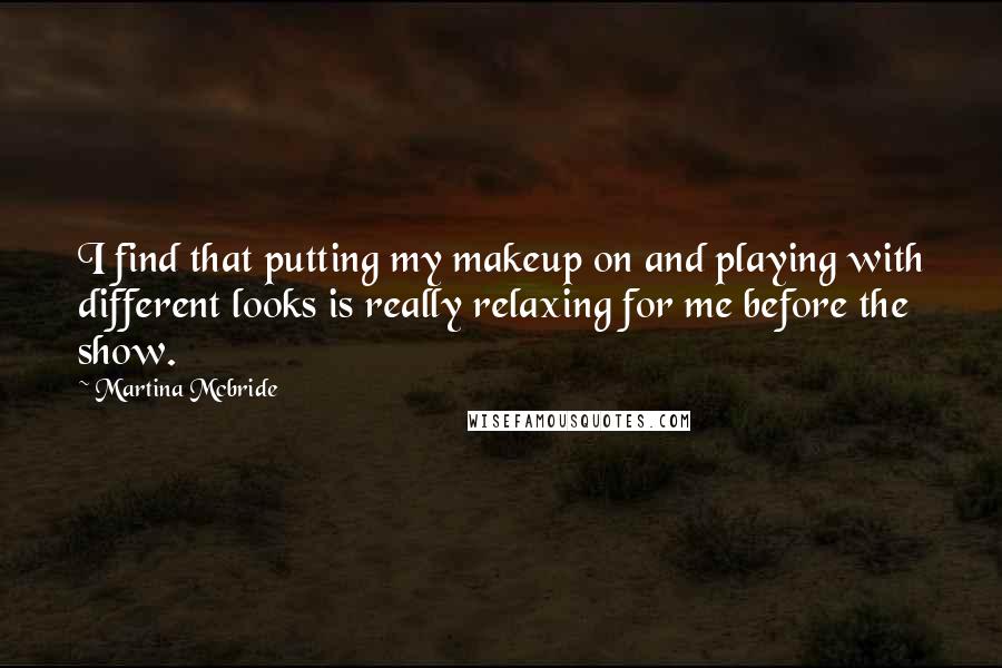 Martina Mcbride quotes: I find that putting my makeup on and playing with different looks is really relaxing for me before the show. Martina Mcbride quotes: I find that putting my makeup on and playing with different looks is really relaxing for me before the show.