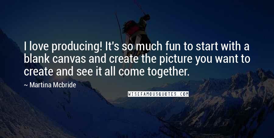 Martina Mcbride quotes: I love producing! It's so much fun to start with a blank canvas and create the picture you want to create and see it all come together. Martina Mcbride quotes: I love producing! It's so much fun to start with a blank canvas and create the picture you want to create and see it all come together.