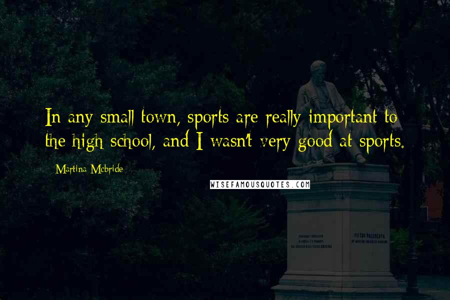 Martina Mcbride quotes: In any small town, sports are really important to the high school, and I wasn't very good at sports.