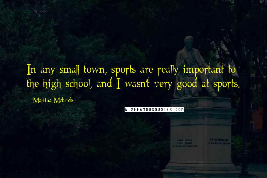 Martina Mcbride quotes: In any small town, sports are really important to the high school, and I wasn't very good at sports. Martina Mcbride quotes: In any small town, sports are really important to the high school, and I wasn't very good at sports.