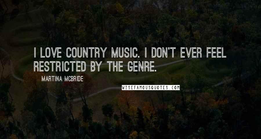 Martina Mcbride quotes: I love country music. I don't ever feel restricted by the genre.