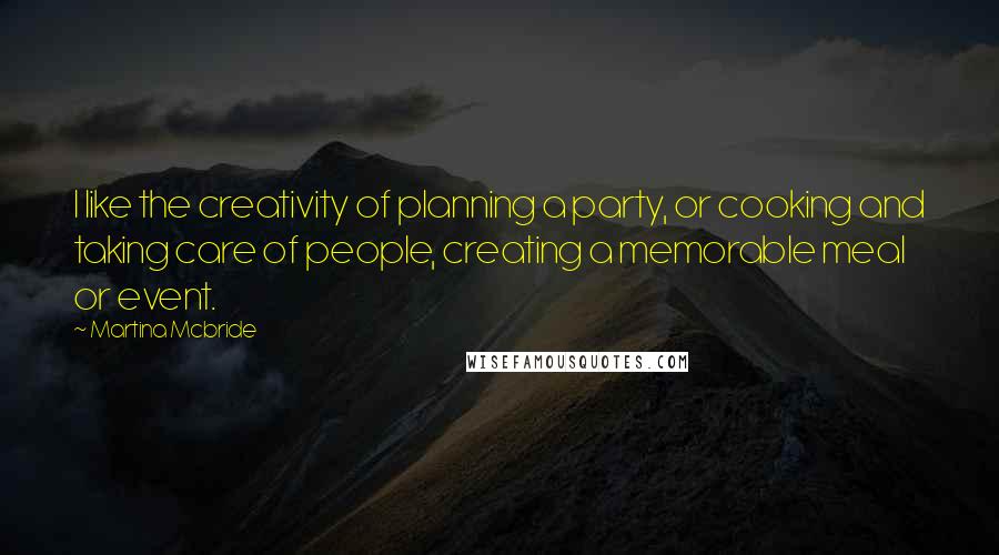 Martina Mcbride quotes: I like the creativity of planning a party, or cooking and taking care of people, creating a memorable meal or event. Martina Mcbride quotes: I like the creativity of planning a party, or cooking and taking care of people, creating a memorable meal or event.
